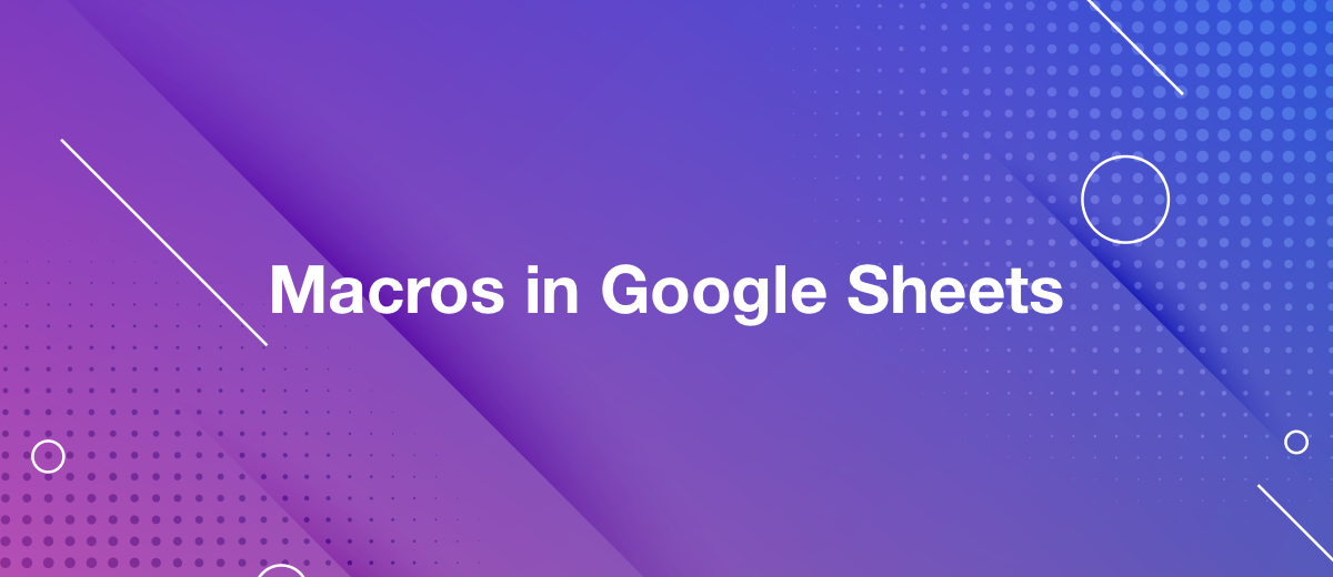 Macros in Google Sheets. Who Needs it and Why is It Useful