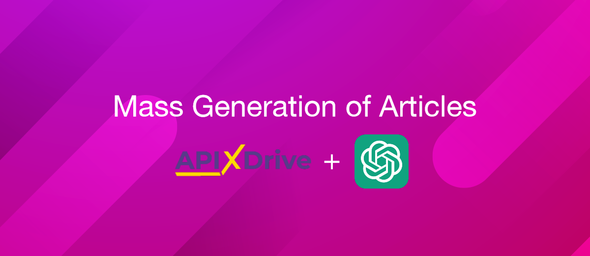 Mass Generation of Text Content: ApiX-Drive + ChatGPT