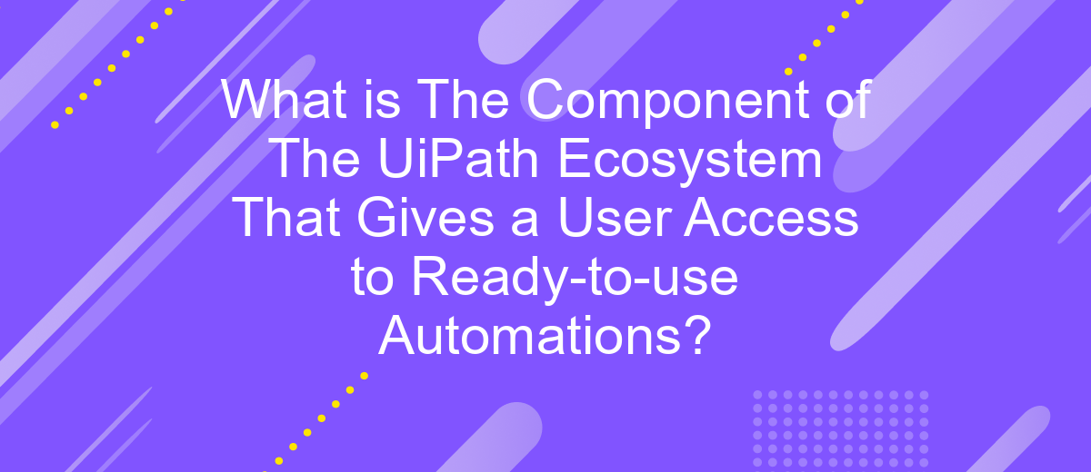 What is The Component of The UiPath Ecosystem That Gives a User Access to Ready-to-use Automations?