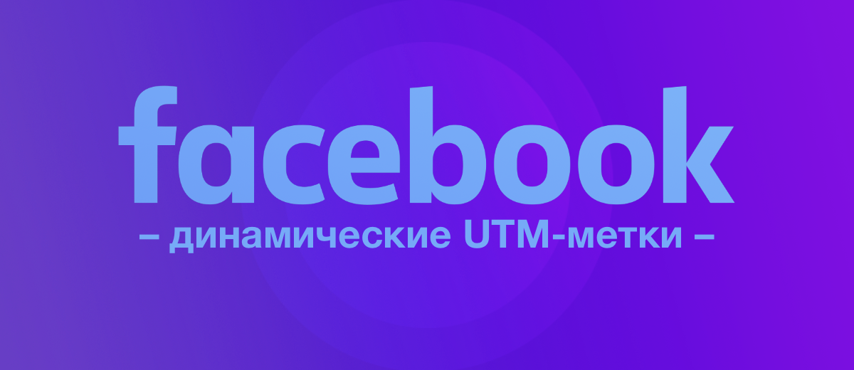 Динамические UTM-метки в рекламном кабинете Фейсбук – что это и как использовать