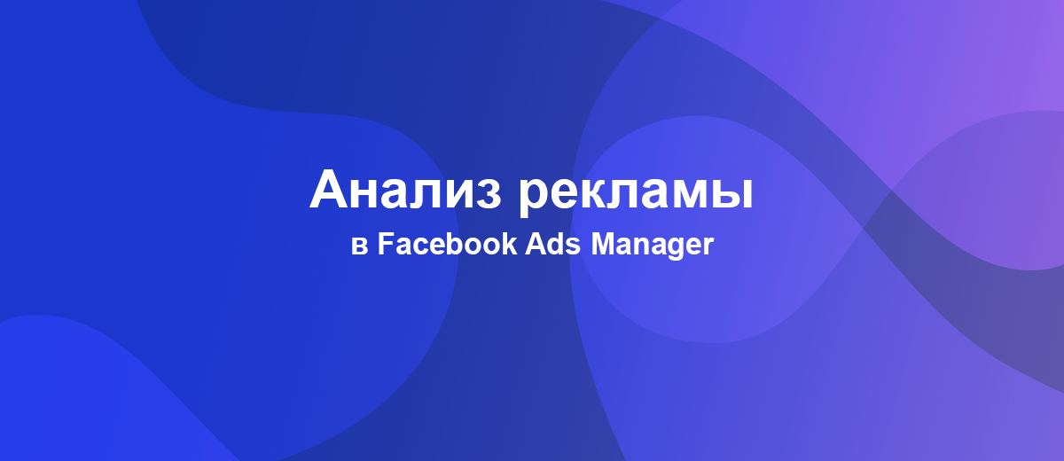 Анализ рекламных кампаний в Facebook Ads Manager