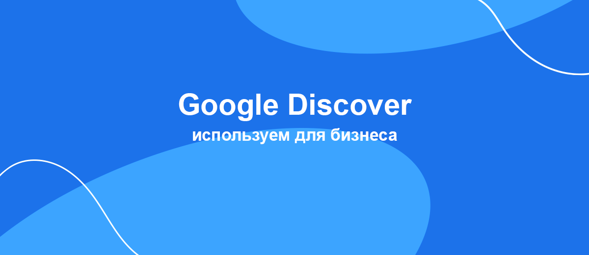 Что такое лента Google Discover и как ее можно использовать для продвижения