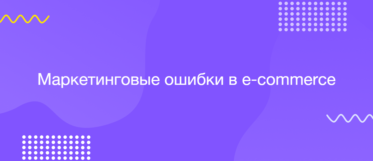 6 маркетинговых ошибок, снижающих онлайн-продажи