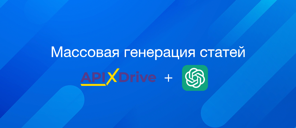 Массовая генерация текстового контента: ApiX-Drive + ChatGPT