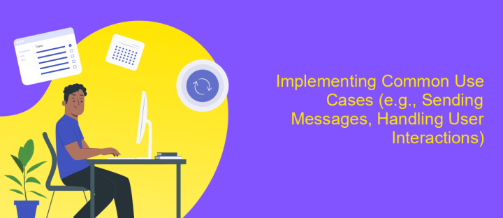 Implementing Common Use Cases (e.g., Sending Messages, Handling User Interactions)